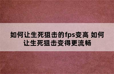 如何让生死狙击的fps变高 如何让生死狙击变得更流畅